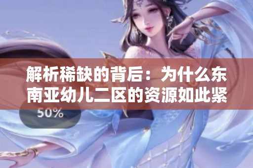 解析稀缺的背后：为什么东南亚幼儿二区的资源如此紧缺？
