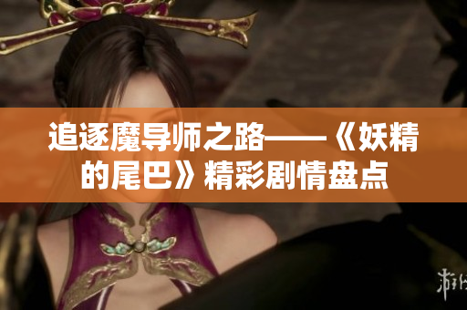 追逐魔导师之路——《妖精的尾巴》精彩剧情盘点
