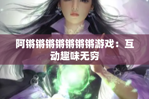阿锵锵锵锵锵锵锵游戏：互动趣味无穷