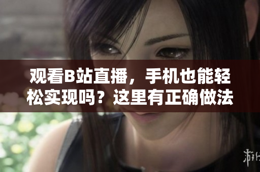 观看B站直播，手机也能轻松实现吗？这里有正确做法！