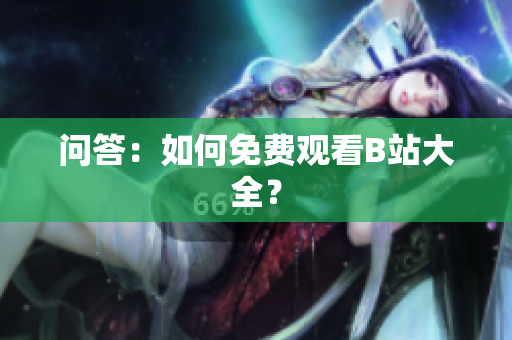 问答：如何免费观看B站大全？