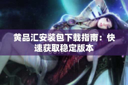 黄品汇安装包下载指南：快速获取稳定版本