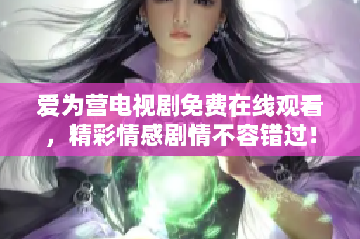 爱为营电视剧免费在线观看，精彩情感剧情不容错过！