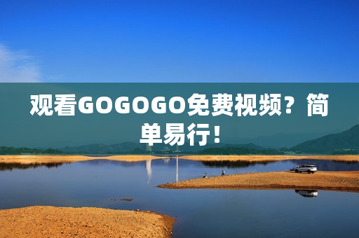 观看GOGOGO免费视频？简单易行！