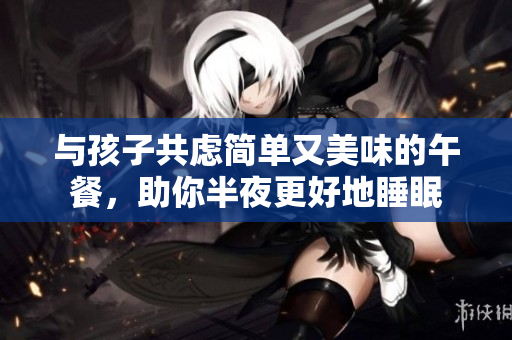 与孩子共虑简单又美味的午餐，助你半夜更好地睡眠