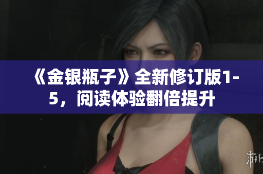 《金银瓶子》全新修订版1-5，阅读体验翻倍提升
