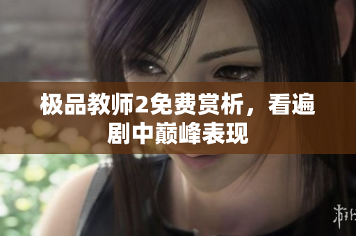 极品教师2免费赏析，看遍剧中巅峰表现