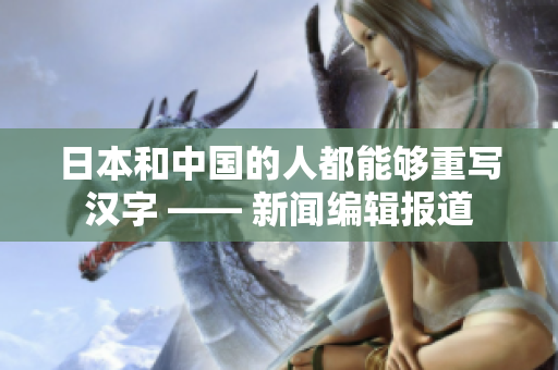 日本和中国的人都能够重写汉字 —— 新闻编辑报道