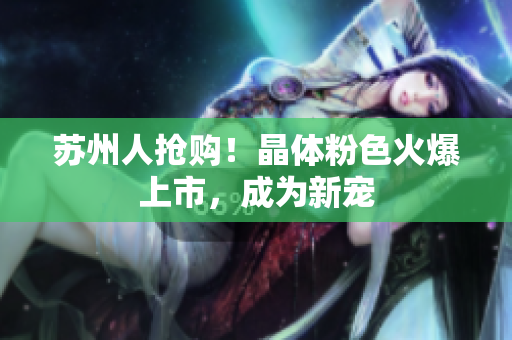 苏州人抢购！晶体粉色火爆上市，成为新宠