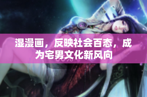 湿漫画，反映社会百态，成为宅男文化新风向