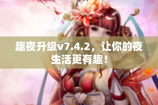 趣夜升级v7.4.2，让你的夜生活更有趣！