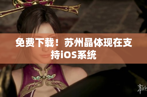 免费下载！苏州晶体现在支持iOS系统