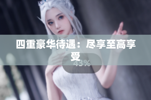 四重豪华待遇：尽享至高享受