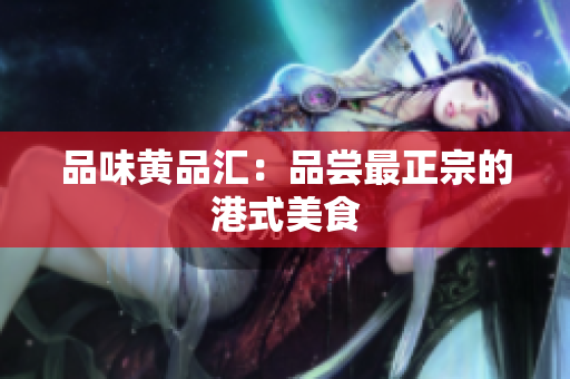 品味黄品汇：品尝最正宗的港式美食