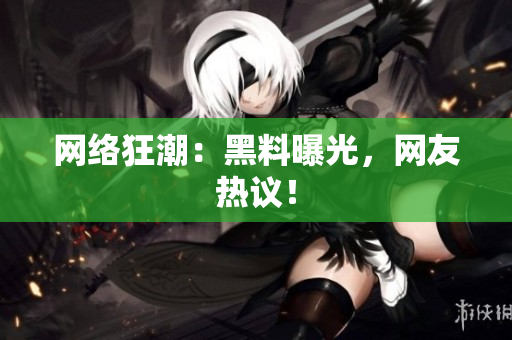 网络狂潮：黑料曝光，网友热议！