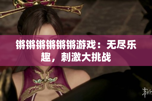 锵锵锵锵锵锵游戏：无尽乐趣，刺激大挑战