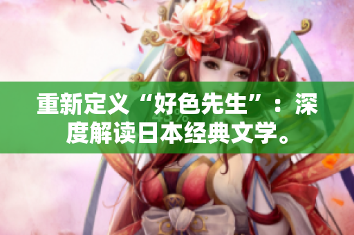 重新定义“好色先生”：深度解读日本经典文学。