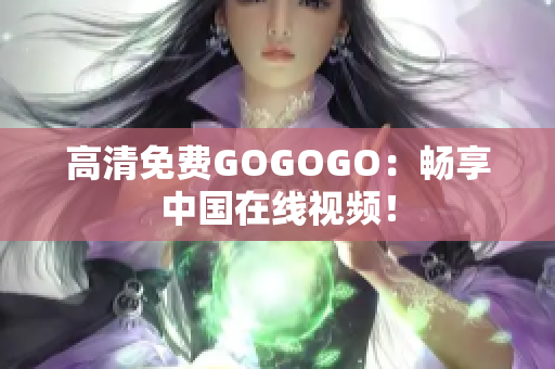 高清免费GOGOGO：畅享中国在线视频！