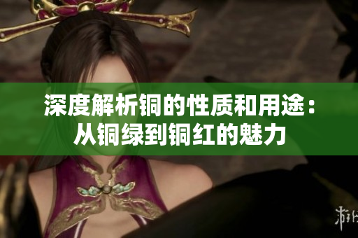 深度解析铜的性质和用途：从铜绿到铜红的魅力