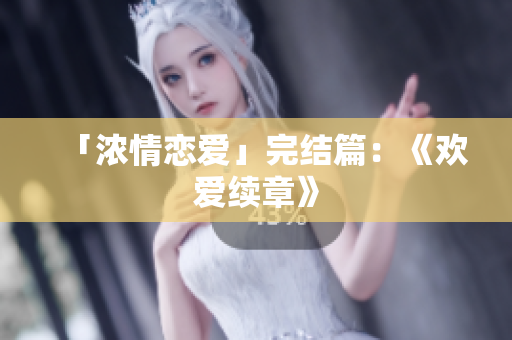 「浓情恋爱」完结篇：《欢爱续章》