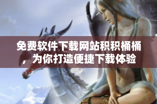 免费软件下载网站积积桶桶，为你打造便捷下载体验