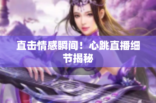 直击情感瞬间！心跳直播细节揭秘