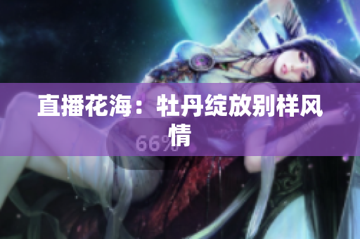 直播花海：牡丹绽放别样风情