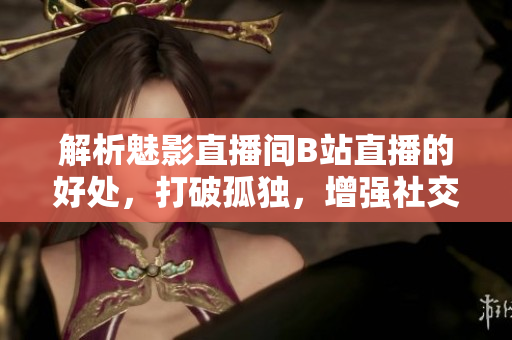 解析魅影直播间B站直播的好处，打破孤独，增强社交。