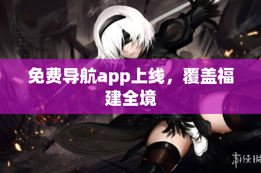 免费导航app上线，覆盖福建全境
