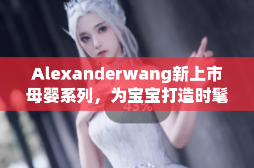 Alexanderwang新上市母婴系列，为宝宝打造时髦穿搭