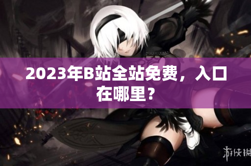 2023年B站全站免费，入口在哪里？