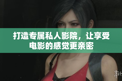 打造专属私人影院，让享受电影的感觉更亲密