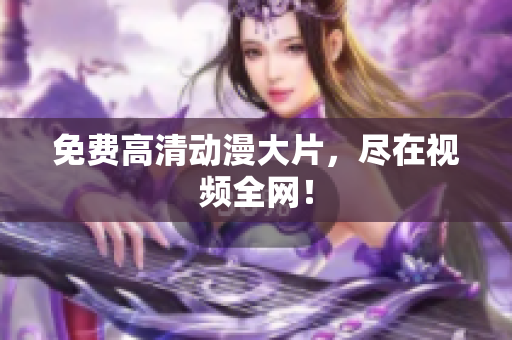 免费高清动漫大片，尽在视频全网！