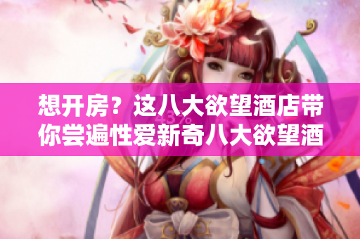 想开房？这八大欲望酒店带你尝遍性爱新奇八大欲望酒店，带你尝遍性爱新奇