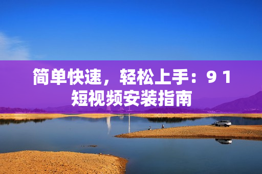 简单快速，轻松上手：9 1短视频安装指南