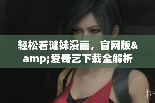 轻松看谜妹漫画，官网版&爱奇艺下载全解析