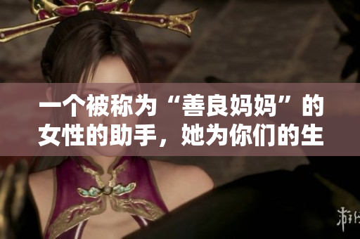 一个被称为“善良妈妈”的女性的助手，她为你们的生活提供了极大的帮助！