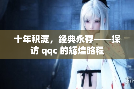 十年积淀，经典永存——探访 qqc 的辉煌路程