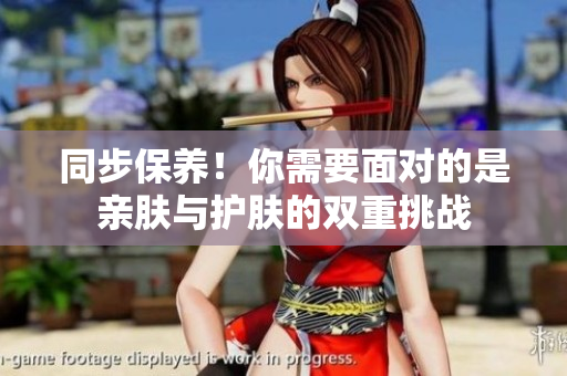 同步保养！你需要面对的是亲肤与护肤的双重挑战