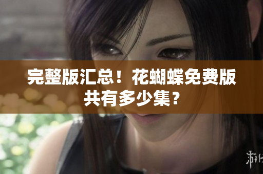 完整版汇总！花蝴蝶免费版共有多少集？
