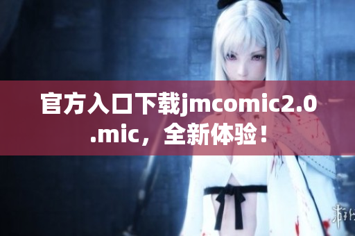 官方入口下载jmcomic2.0.mic，全新体验！