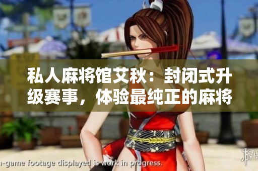 私人麻将馆艾秋：封闭式升级赛事，体验最纯正的麻将文化！