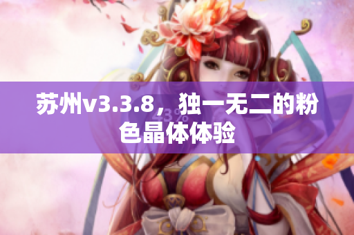 苏州v3.3.8，独一无二的粉色晶体体验