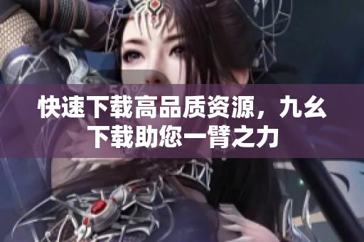 快速下载高品质资源，九幺下载助您一臂之力