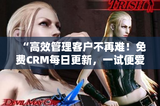 “高效管理客户不再难！免费CRM每日更新，一试便爱上”