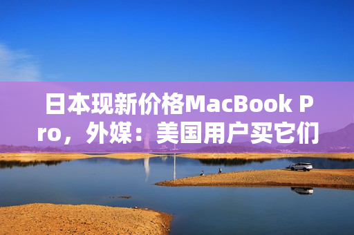 日本现新价格MacBook Pro，外媒：美国用户买它们去吧