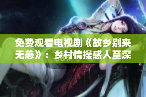 免费观看电视剧《故乡别来无恙》：乡村情操感人至深！