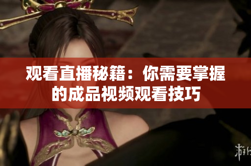 观看直播秘籍：你需要掌握的成品视频观看技巧