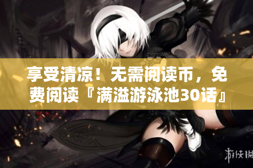 享受清凉！无需阅读币，免费阅读『满溢游泳池30话』PDF