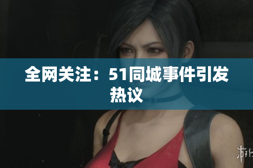 全网关注：51同城事件引发热议
